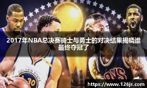 2017年NBA总决赛骑士与勇士的对决结果揭晓谁最终夺冠了