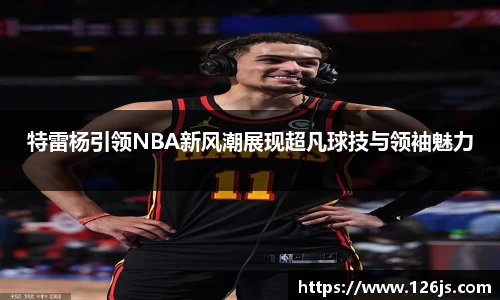 特雷杨引领NBA新风潮展现超凡球技与领袖魅力